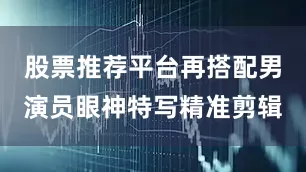 股票推荐平台再搭配男演员眼神特写精准剪辑
