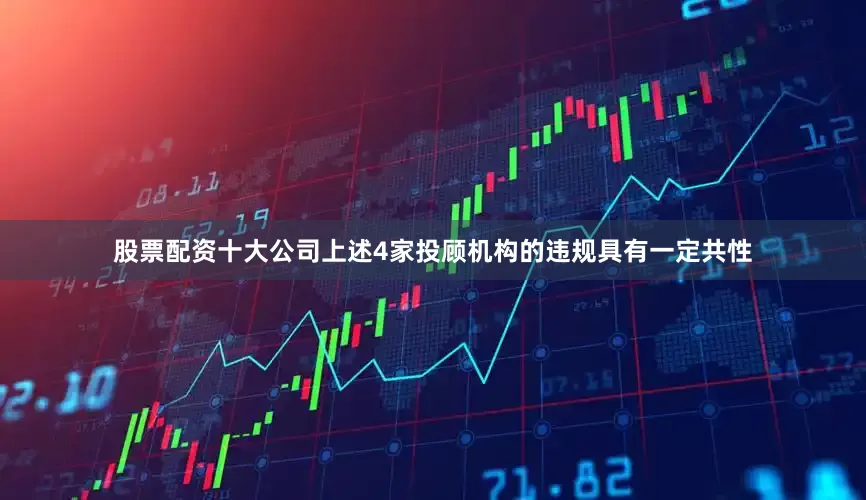 股票配资十大公司上述4家投顾机构的违规具有一定共性
