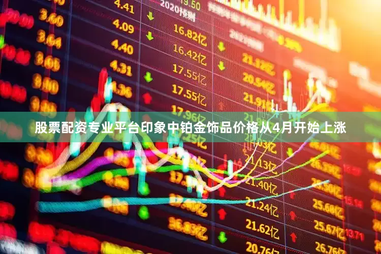 股票配资专业平台印象中铂金饰品价格从4月开始上涨