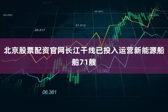 北京股票配资官网长江干线已投入运营新能源船舶71艘