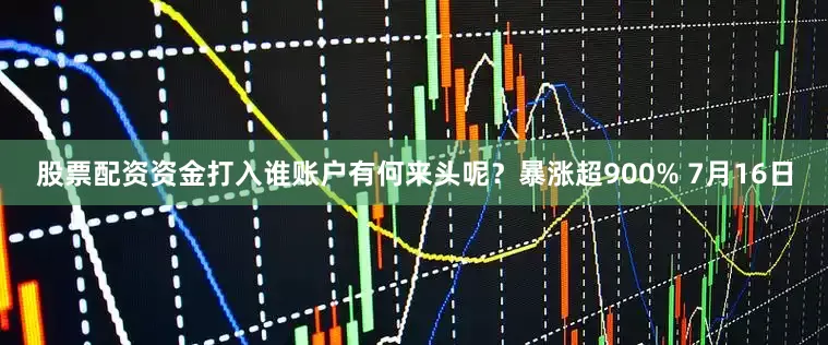 股票配资资金打入谁账户有何来头呢？　　暴涨超900% 　　7月16日