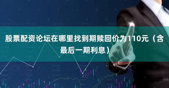 股票配资论坛在哪里找到期赎回价为110元（含最后一期利息）