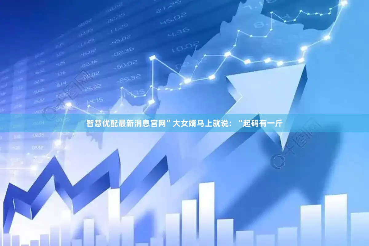 智慧优配最新消息官网”大女婿马上就说：“起码有一斤