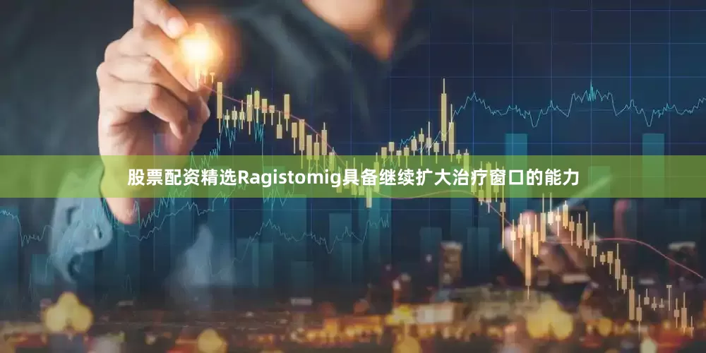 股票配资精选Ragistomig具备继续扩大治疗窗口的能力