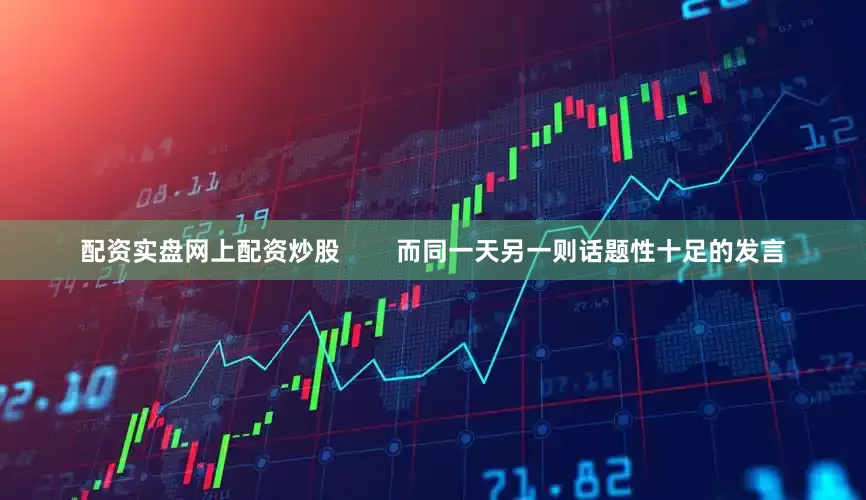 配资实盘网上配资炒股        而同一天另一则话题性十足的发言