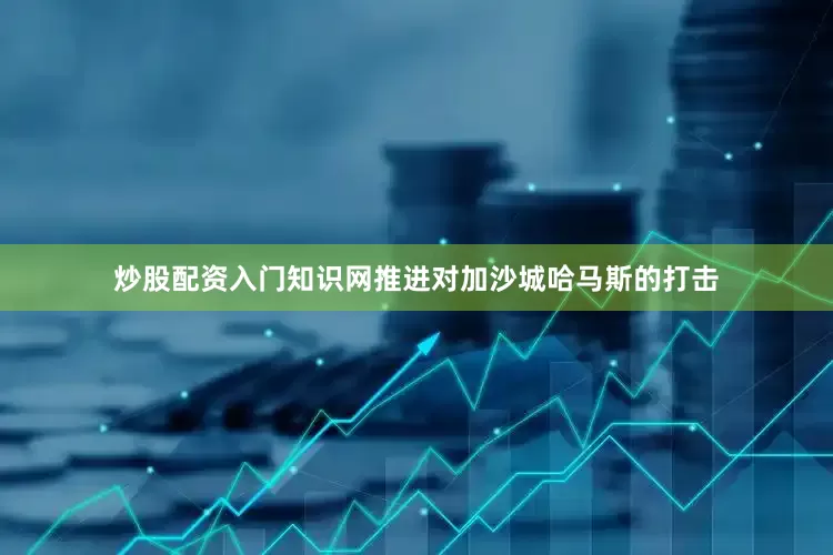 炒股配资入门知识网推进对加沙城哈马斯的打击