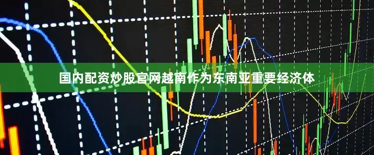 国内配资炒股官网越南作为东南亚重要经济体