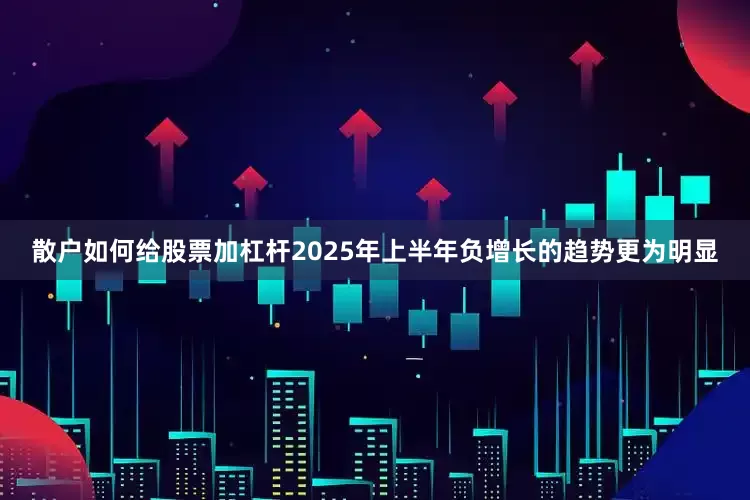 散户如何给股票加杠杆2025年上半年负增长的趋势更为明显