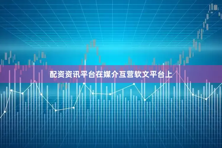 配资资讯平台在媒介互营软文平台上