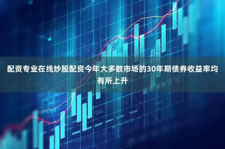 配资专业在线炒股配资今年大多数市场的30年期债券收益率均有所上升