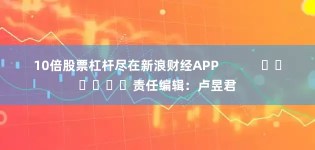 10倍股票杠杆尽在新浪财经APP            						责任编辑：卢昱君