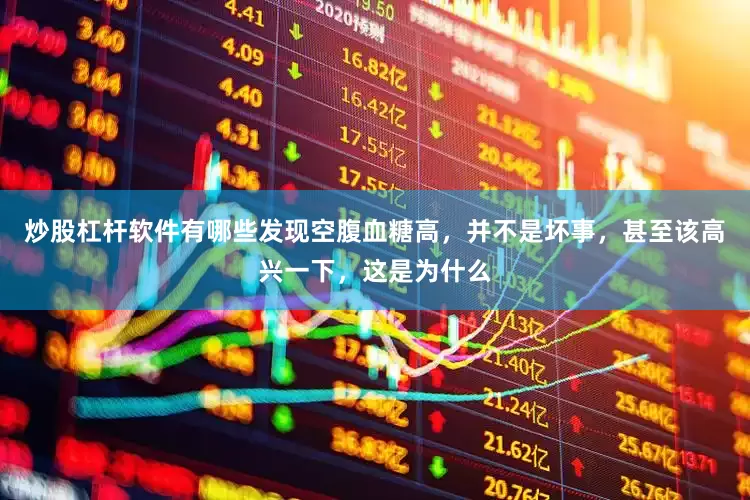 炒股杠杆软件有哪些发现空腹血糖高，并不是坏事，甚至该高兴一下，这是为什么