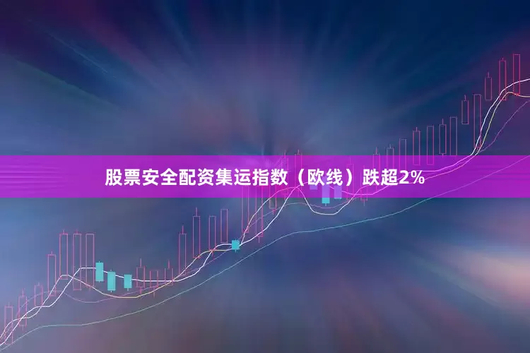 股票安全配资集运指数（欧线）跌超2%