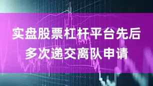 实盘股票杠杆平台先后多次递交离队申请
