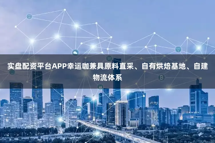 实盘配资平台APP幸运咖兼具原料直采、自有烘焙基地、自建物流体系