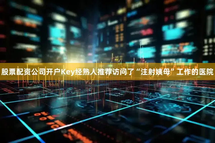 股票配资公司开户Key经熟人推荐访问了“注射姨母”工作的医院