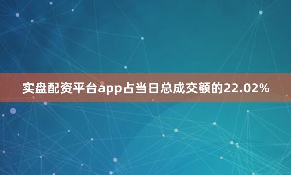 实盘配资平台app占当日总成交额的22.02%