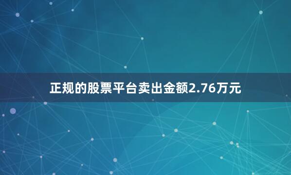 正规的股票平台卖出金额2.76万元