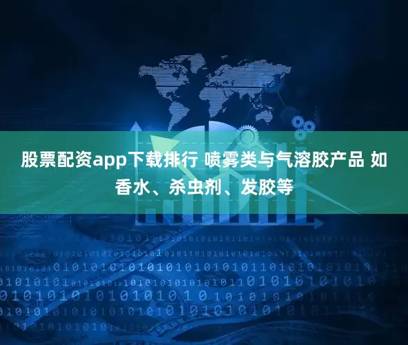 股票配资app下载排行 喷雾类与气溶胶产品 如香水、杀虫剂、发胶等