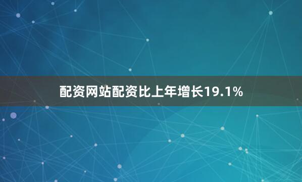 配资网站配资比上年增长19.1%