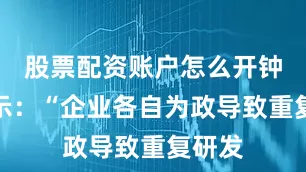 股票配资账户怎么开钟铮表示：“企业各自为政导致重复研发