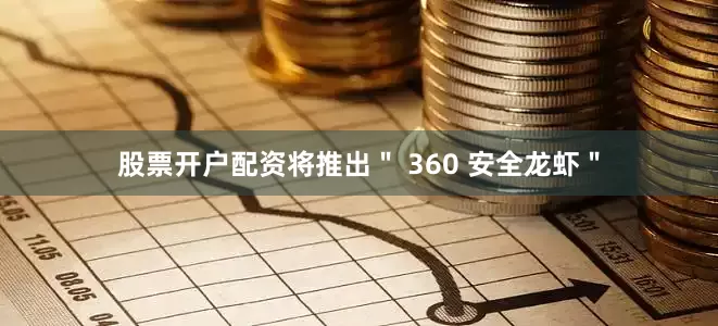 股票开户配资将推出＂ 360 安全龙虾＂