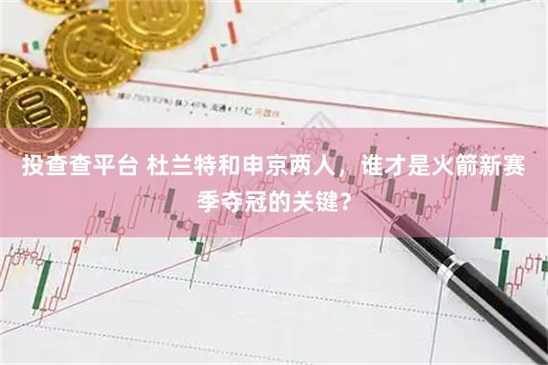 投查查平台 杜兰特和申京两人,谁才是火箭新赛季夺冠的关键?