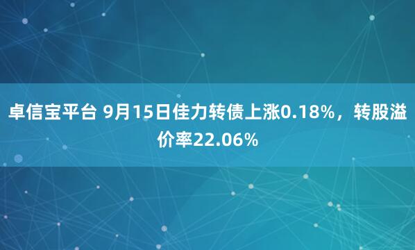 卓信宝平台 9月15日佳力转债上涨0.18%，转股溢价率22.06%