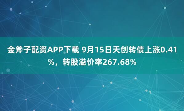 金斧子配资APP下载 9月15日天创转债上涨0.41%，转股溢价率267.68%