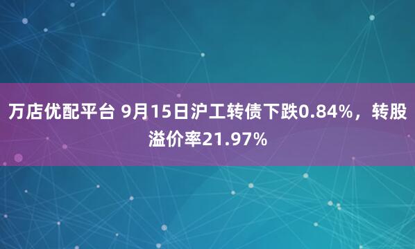万店优配平台 9月15日沪工转债下跌0.84%，转股溢价率21.97%