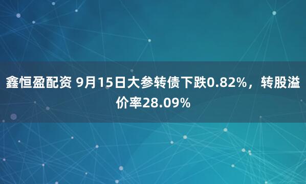 鑫恒盈配资 9月15日大参转债下跌0.82%，转股溢价率28.09%