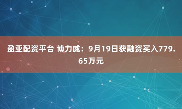 盈亚配资平台 博力威：9月19日获融资买入779.65万元