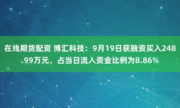 在线期货配资 博汇科技:9月19日获融资买入248.99万元,占当日流入资金比例为8.86%