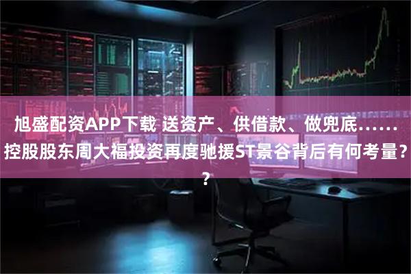 旭盛配资APP下载 送资产、供借款、做兜底……控股股东周大福投资再度驰援ST景谷背后有何考量？