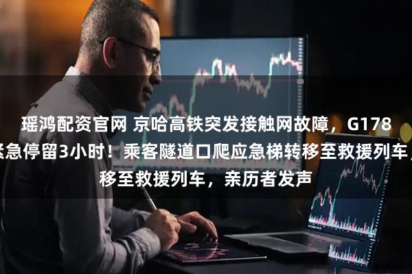瑶鸿配资官网 京哈高铁突发接触网故障，G178次列车断电紧急停留3小时！乘客隧道口爬应急梯转移至救援列车，亲历者发声