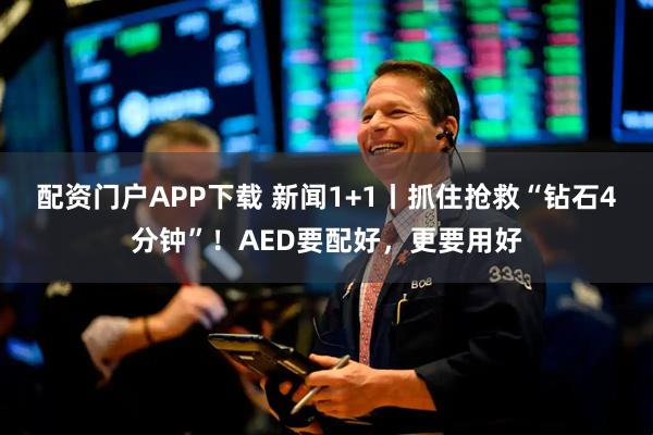 配资门户APP下载 新闻1+1丨抓住抢救“钻石4分钟”！AED要配好，更要用好