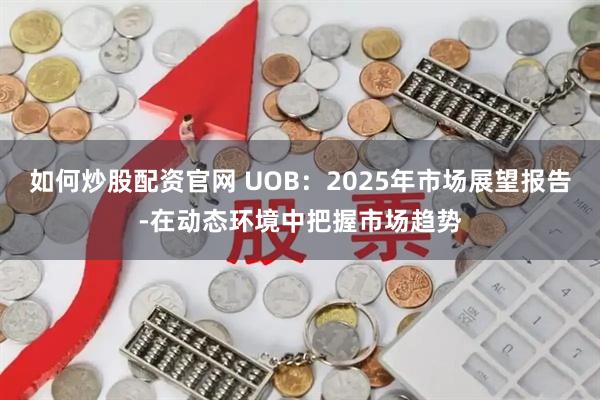 如何炒股配资官网 UOB：2025年市场展望报告-在动态环境中把握市场趋势