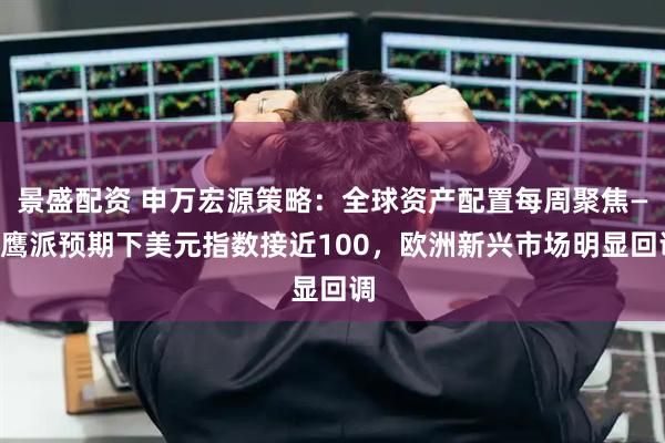 景盛配资 申万宏源策略：全球资产配置每周聚焦——鹰派预期下美元指数接近100，欧洲新兴市场明显回调