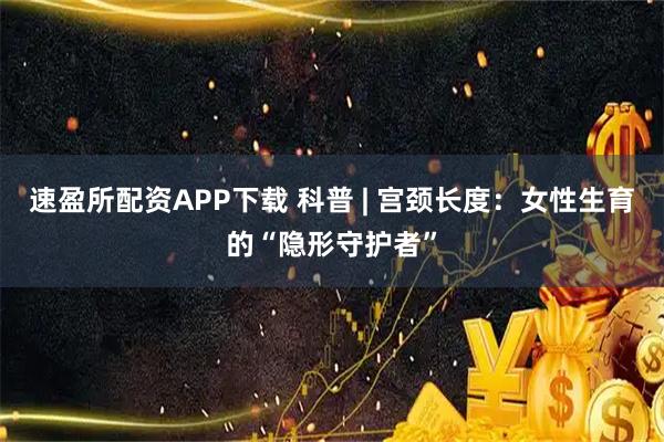 速盈所配资APP下载 科普 | 宫颈长度:女性生育的“隐形守护者”