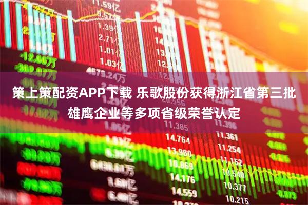 策上策配资APP下载 乐歌股份获得浙江省第三批雄鹰企业等多项省级荣誉认定