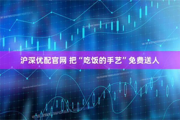 沪深优配官网 把“吃饭的手艺”免费送人