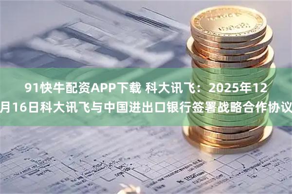 91快牛配资APP下载 科大讯飞：2025年12月16日科大讯飞与中国进出口银行签署战略合作协议