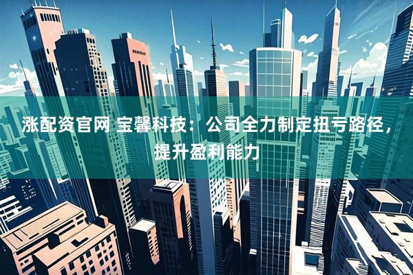 涨配资官网 宝馨科技：公司全力制定扭亏路径，提升盈利能力