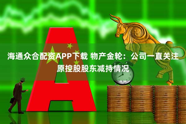 海通众合配资APP下载 物产金轮：公司一直关注原控股股东减持情况