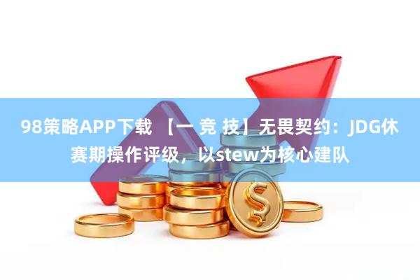 98策略APP下载 【一 竞 技】无畏契约：JDG休赛期操作评级，以stew为核心建队