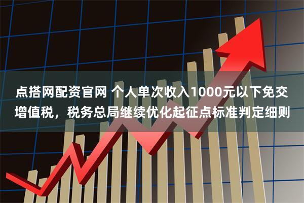 点搭网配资官网 个人单次收入1000元以下免交增值税，税务总局继续优化起征点标准判定细则