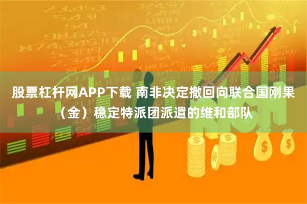 股票杠杆网APP下载 南非决定撤回向联合国刚果（金）稳定特派团派遣的维和部队