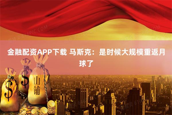 金融配资APP下载 马斯克：是时候大规模重返月球了