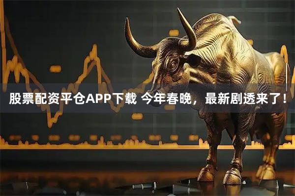 股票配资平仓APP下载 今年春晚，最新剧透来了！