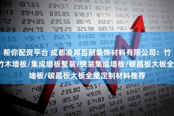 帮你配资平台 成都凌邦百丽装饰材料有限公司：竹木纤维豪装板/竹木墙板/集成墙板整装/快装集成墙板/碳晶板大板全屋定制材料推荐